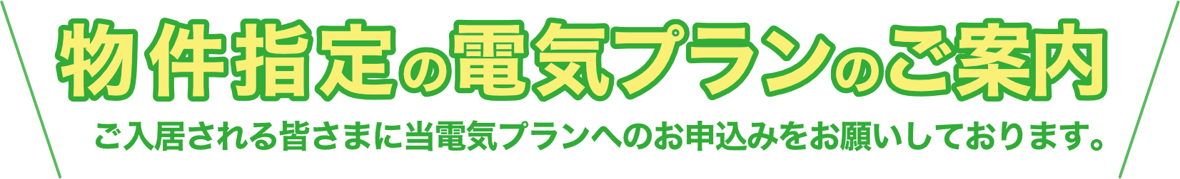 物件指定の電気プランのご案内　ご入居される皆さまに当電気プランへのお申込みをお願いしております。