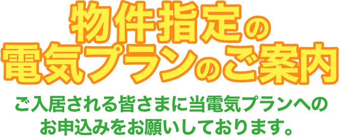 物件指定の電気プランのご案内　ご入居される皆さまに当電気プランへのお申込みをお願いしております。